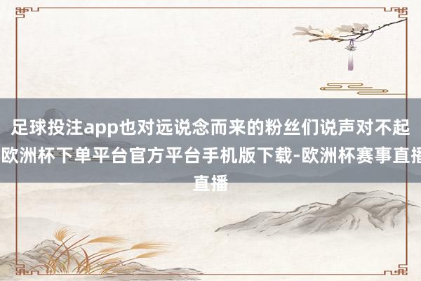 足球投注app也对远说念而来的粉丝们说声对不起-欧洲杯下单平