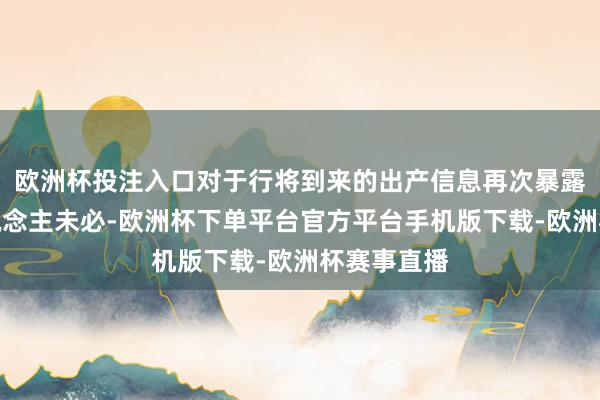 欧洲杯投注入口对于行将到来的出产信息再次暴露并不令东说念主未