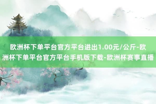 欧洲杯下单平台官方平台进出1.00元/公斤-欧洲杯下单平台官