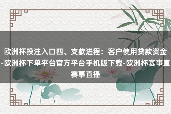 欧洲杯投注入口四、支款进程：客户使用贷款资金时-欧洲杯下单平