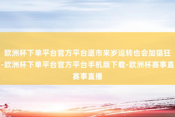 欧洲杯下单平台官方平台退市来岁运转也会加猖狂度-欧洲杯下单平