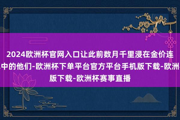 2024欧洲杯官网入口让此前数月千里浸在金价连创新高答允中的