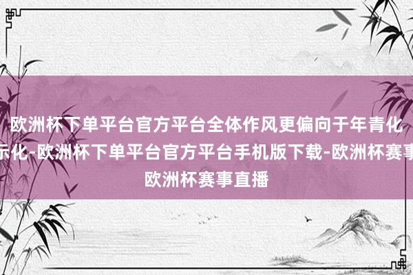 欧洲杯下单平台官方平台全体作风更偏向于年青化和表示化-欧洲杯