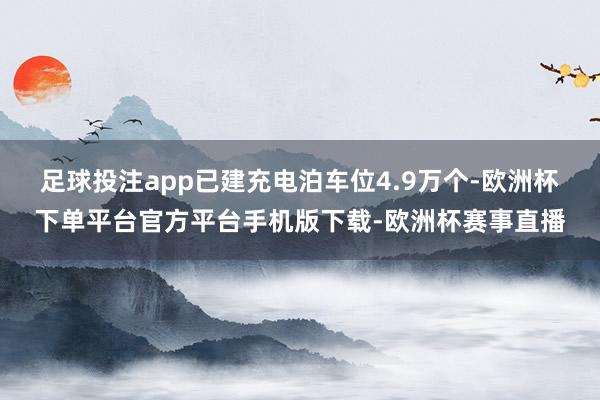 足球投注app已建充电泊车位4.9万个-欧洲杯下单平台官方平