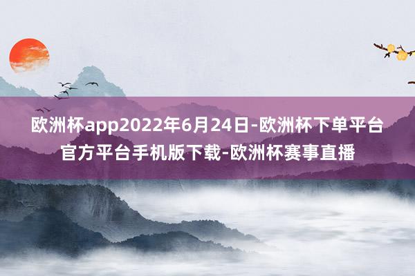 欧洲杯app2022年6月24日-欧洲杯下单平台官方平台手机