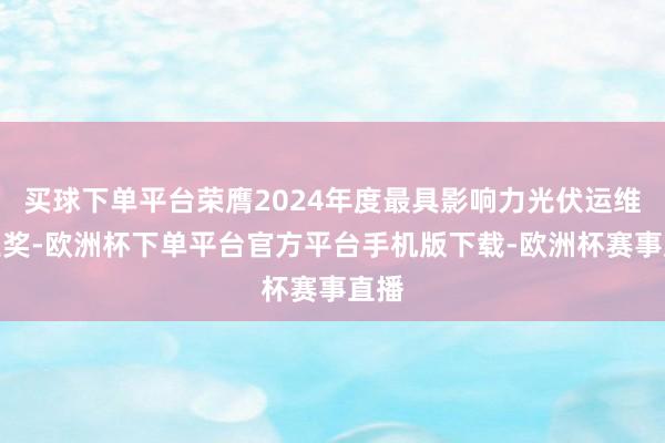 买球下单平台荣膺2024年度最具影响力光伏运维企业奖-欧洲杯下单平台官方平台手机版下载-欧洲杯赛事直播