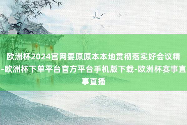 欧洲杯2024官网要原原本本地贯彻落实好会议精神-欧洲杯下单平台官方平台手机版下载-欧洲杯赛事直播