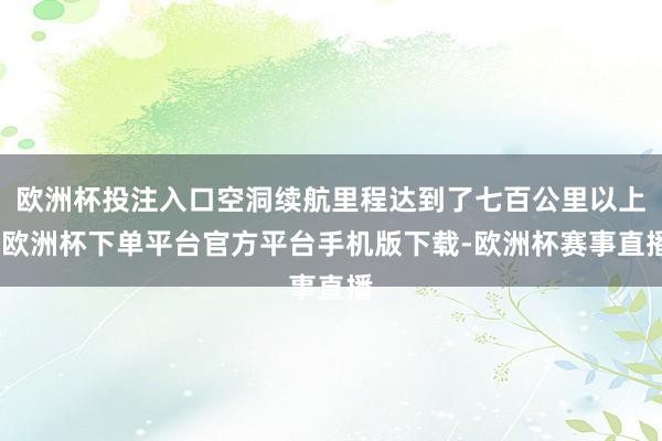 欧洲杯投注入口空洞续航里程达到了七百公里以上-欧洲杯下单平台官方平台手机版下载-欧洲杯赛事直播