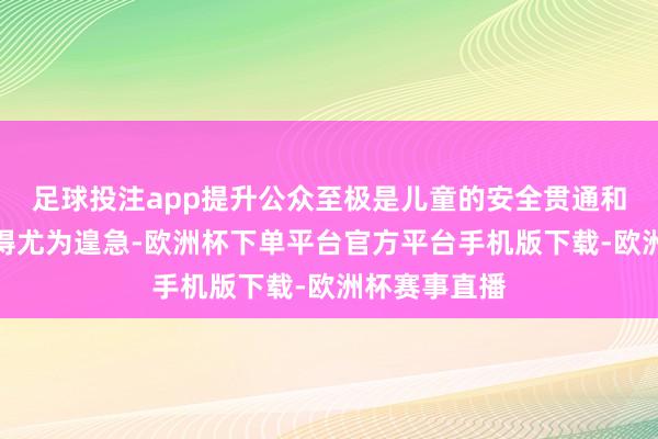 足球投注app提升公众至极是儿童的安全贯通和自救才智显得尤为遑急-欧洲杯下单平台官方平台手机版下载-欧洲杯赛事直播