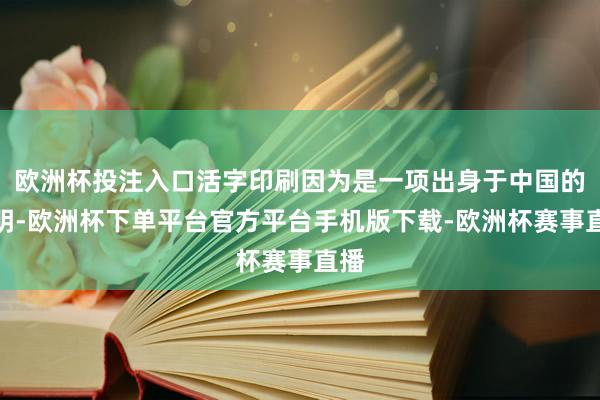 欧洲杯投注入口活字印刷因为是一项出身于中国的发明-欧洲杯下单平台官方平台手机版下载-欧洲杯赛事直播