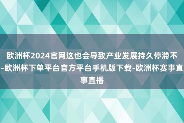 欧洲杯2024官网这也会导致产业发展持久停滞不前-欧洲杯下单平台官方平台手机版下载-欧洲杯赛事直播