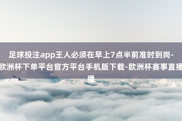 足球投注app王人必须在早上7点半前准时到岗-欧洲杯下单平台官方平台手机版下载-欧洲杯赛事直播