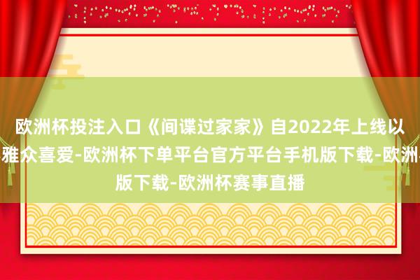 欧洲杯投注入口《间谍过家家》自2022年上线以来就备受不雅众喜爱-欧洲杯下单平台官方平台手机版下载-欧洲杯赛事直播