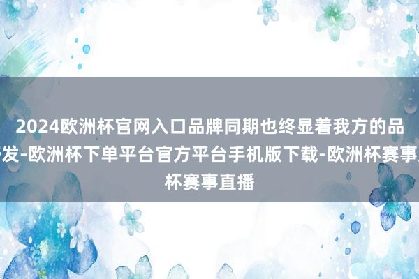 2024欧洲杯官网入口品牌同期也终显着我方的品牌抒发-欧洲杯下单平台官方平台手机版下载-欧洲杯赛事直播