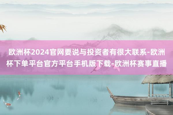 欧洲杯2024官网要说与投资者有很大联系-欧洲杯下单平台官方平台手机版下载-欧洲杯赛事直播