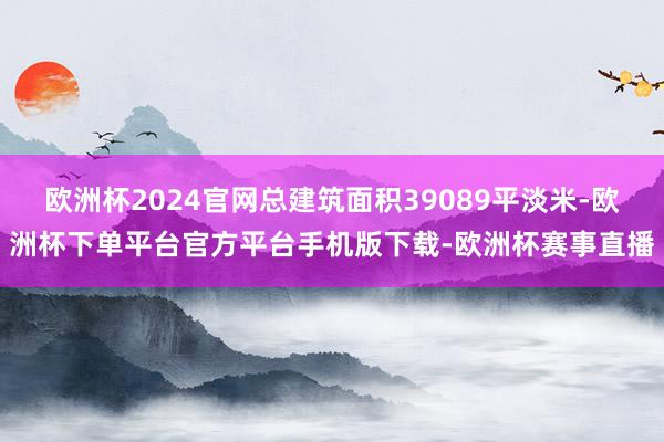 欧洲杯2024官网总建筑面积39089平淡米-欧洲杯下单平台官方平台手机版下载-欧洲杯赛事直播