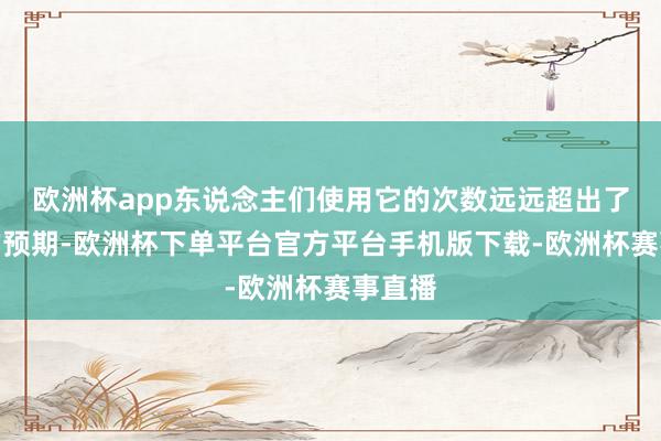 欧洲杯app东说念主们使用它的次数远远超出了咱们的预期-欧洲杯下单平台官方平台手机版下载-欧洲杯赛事直播