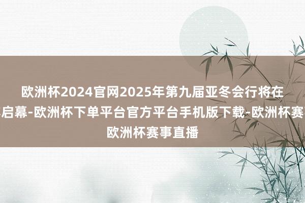 欧洲杯2024官网2025年第九届亚冬会行将在哈尔滨启幕-欧洲杯下单平台官方平台手机版下载-欧洲杯赛事直播