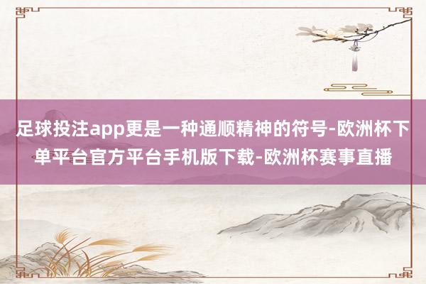 足球投注app更是一种通顺精神的符号-欧洲杯下单平台官方平台手机版下载-欧洲杯赛事直播