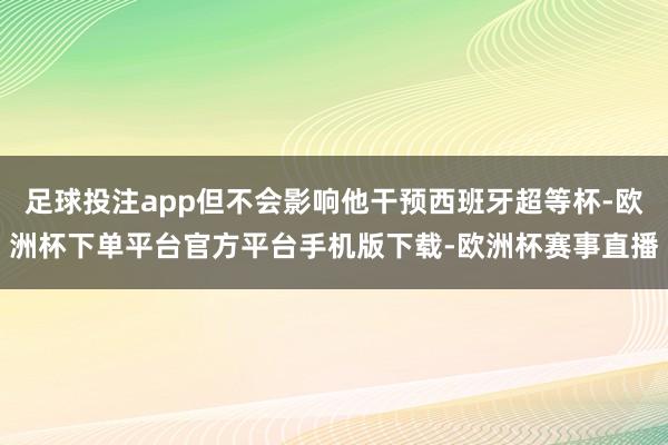 足球投注app但不会影响他干预西班牙超等杯-欧洲杯下单平台官方平台手机版下载-欧洲杯赛事直播