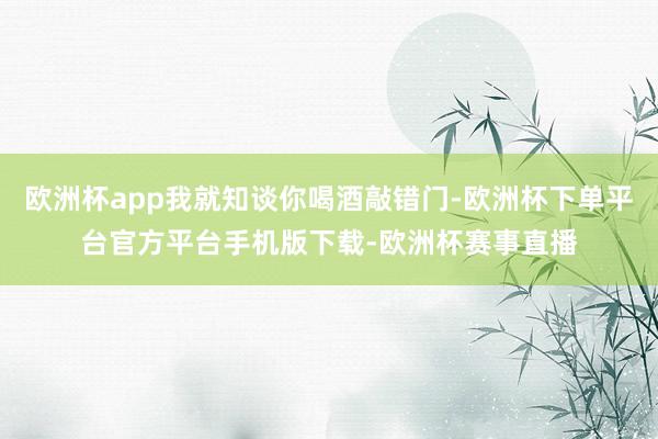 欧洲杯app我就知谈你喝酒敲错门-欧洲杯下单平台官方平台手机版下载-欧洲杯赛事直播