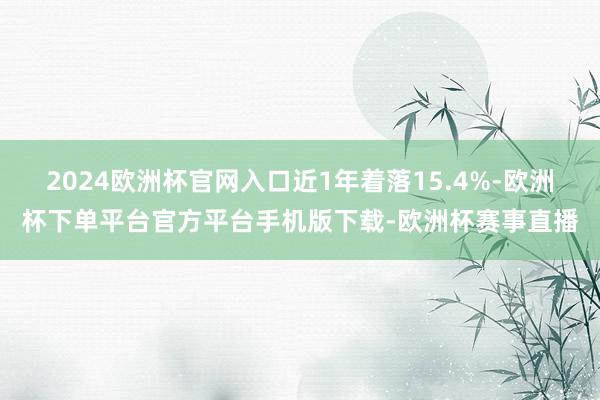 2024欧洲杯官网入口近1年着落15.4%-欧洲杯下单平台官方平台手机版下载-欧洲杯赛事直播