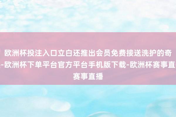 欧洲杯投注入口立白还推出会员免费接送洗护的奇迹-欧洲杯下单平台官方平台手机版下载-欧洲杯赛事直播