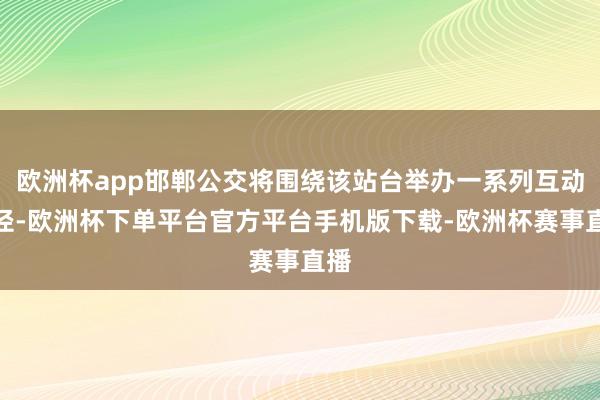 欧洲杯app邯郸公交将围绕该站台举办一系列互动行径-欧洲杯下单平台官方平台手机版下载-欧洲杯赛事直播