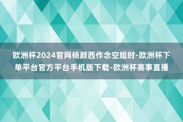 欧洲杯2024官网　　杨颜西作念空姐时-欧洲杯下单平台官方平台手机版下载-欧洲杯赛事直播