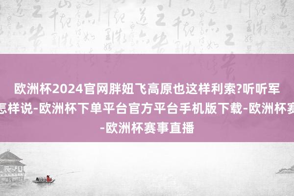 欧洲杯2024官网胖妞飞高原也这样利索?听听军事众人怎样说-欧洲杯下单平台官方平台手机版下载-欧洲杯赛事直播