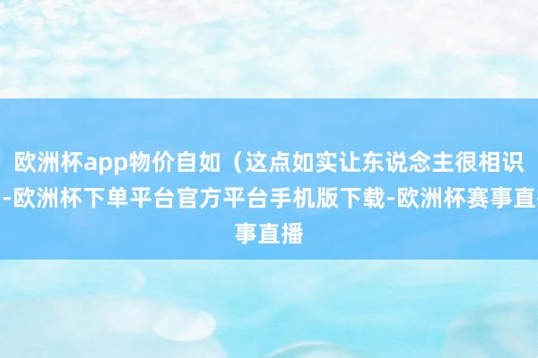 欧洲杯app物价自如（这点如实让东说念主很相识）-欧洲杯下单