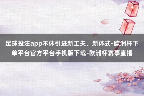 足球投注app不休引进新工夫、新体式-欧洲杯下单平台官方平台手机版下载-欧洲杯赛事直播