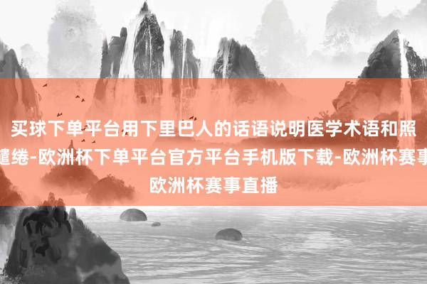 买球下单平台用下里巴人的话语说明医学术语和照顾有缱绻-欧洲杯下单平台官方平台手机版下载-欧洲杯赛事直播