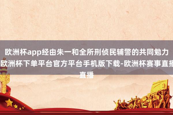 欧洲杯app经由朱一和全所刑侦民辅警的共同勉力-欧洲杯下单平台官方平台手机版下载-欧洲杯赛事直播