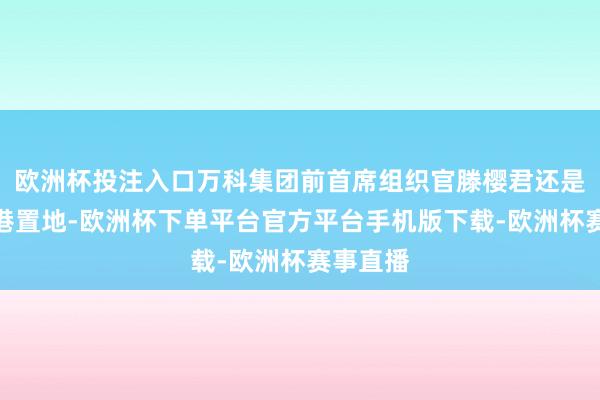 欧洲杯投注入口万科集团前首席组织官滕樱君还是加盟香港置地-欧