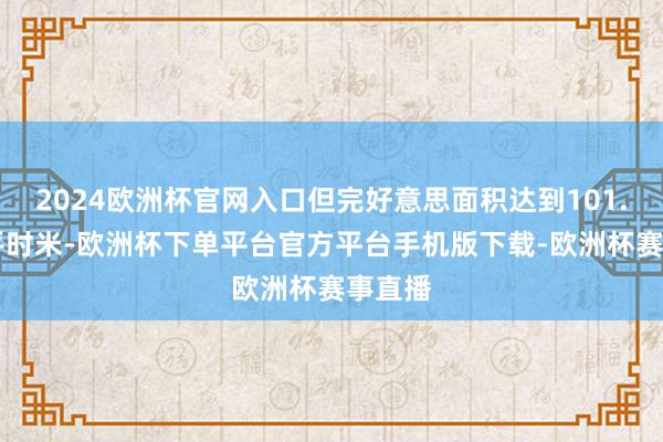 2024欧洲杯官网入口但完好意思面积达到101.77万平时米