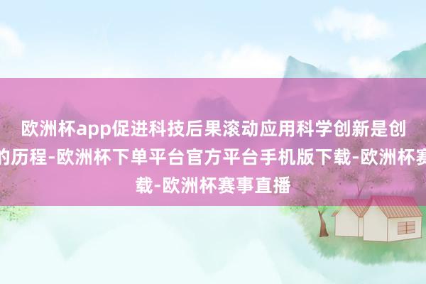 欧洲杯app促进科技后果滚动应用科学创新是创造常识的历程-欧