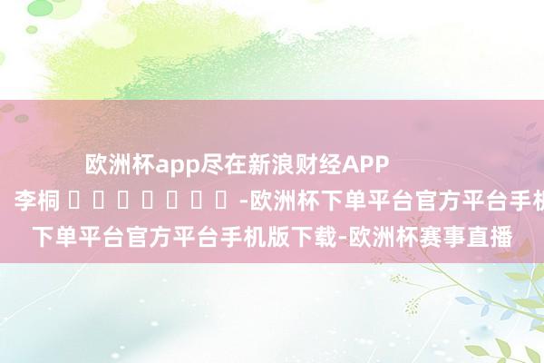 欧洲杯app尽在新浪财经APP            						连累裁剪：李桐 							-欧洲杯下单平台官方平台手机版下载-欧洲杯赛事直播