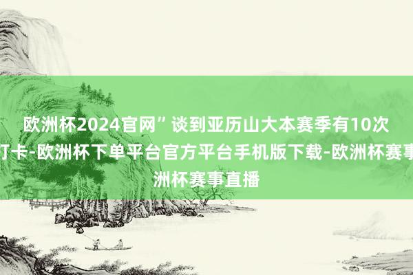 欧洲杯2024官网”谈到亚历山大本赛季有10次三节打卡-欧洲杯下单平台官方平台手机版下载-欧洲杯赛事直播