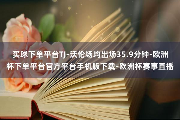 买球下单平台TJ-沃伦场均出场35.9分钟-欧洲杯下单平台官方平台手机版下载-欧洲杯赛事直播