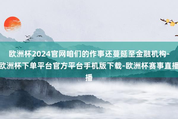 欧洲杯2024官网咱们的作事还蔓延至金融机构-欧洲杯下单平台官方平台手机版下载-欧洲杯赛事直播