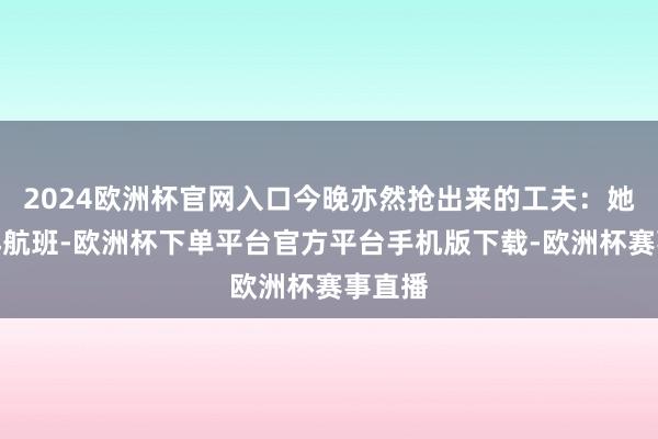 2024欧洲杯官网入口今晚亦然抢出来的工夫：她飞越洋航班-欧洲杯下单平台官方平台手机版下载-欧洲杯赛事直播