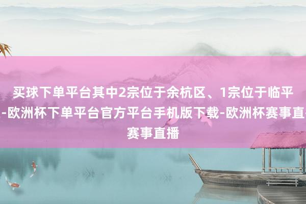 买球下单平台其中2宗位于余杭区、1宗位于临平区-欧洲杯下单平台官方平台手机版下载-欧洲杯赛事直播