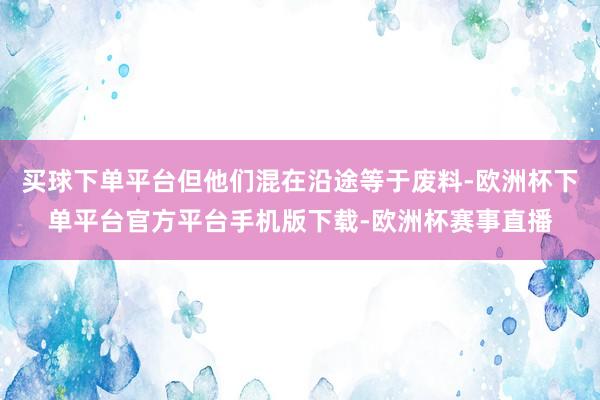 买球下单平台但他们混在沿途等于废料-欧洲杯下单平台官方平台手机版下载-欧洲杯赛事直播