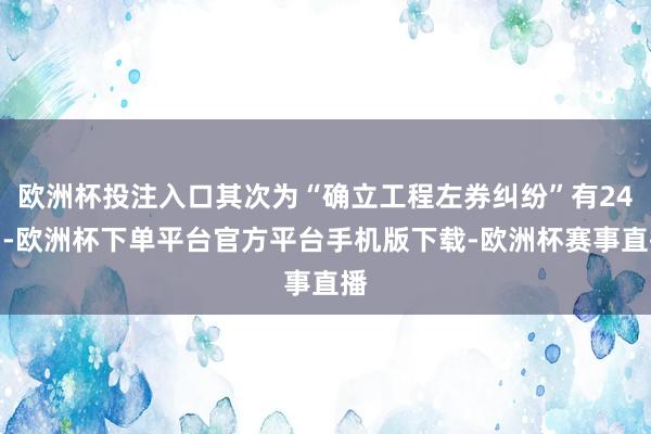 欧洲杯投注入口其次为“确立工程左券纠纷”有24则-欧洲杯下单平台官方平台手机版下载-欧洲杯赛事直播