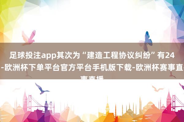 足球投注app其次为“建造工程协议纠纷”有24则-欧洲杯下单平台官方平台手机版下载-欧洲杯赛事直播