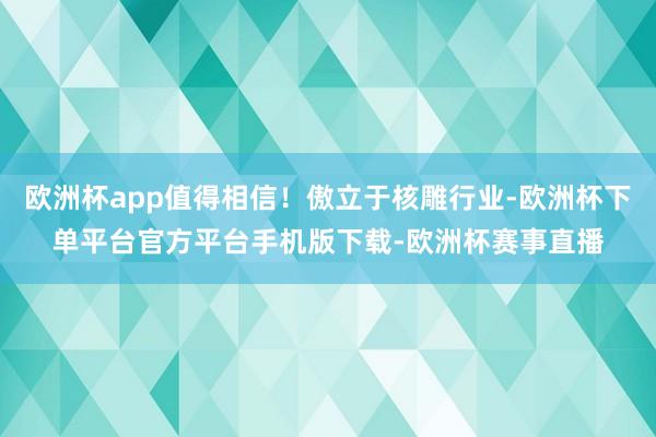 欧洲杯app值得相信！傲立于核雕行业-欧洲杯下单平台官方平台手机版下载-欧洲杯赛事直播