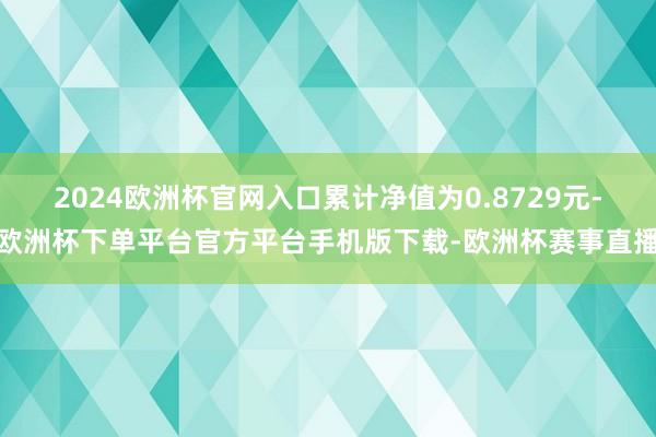 2024欧洲杯官网入口累计净值为0.8729元-欧洲杯下单平台官方平台手机版下载-欧洲杯赛事直播