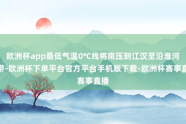 欧洲杯app最低气温0℃线将南压到江汉至沿淮河一带-欧洲杯下