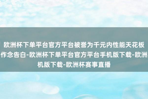 欧洲杯下单平台官方平台被誉为千元内性能天花板！它简直不作念告